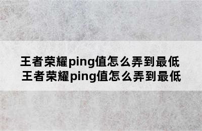 王者荣耀ping值怎么弄到最低 王者荣耀ping值怎么弄到最低